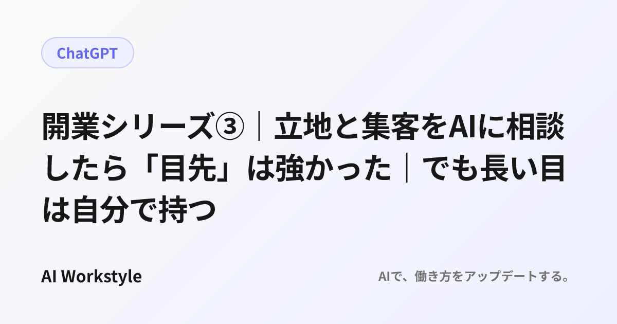 開業シリーズ③｜立地と集客をAIに相談したら「目先」は強かった｜でも長い目は自分で持つ